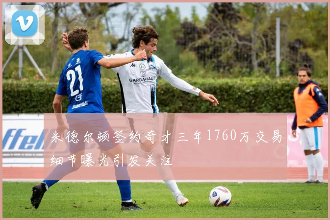 米德尔顿签约奇才三年1760万交易细节曝光引发关注