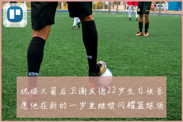 祝福火箭后卫谢泼德22岁生日快乐愿他在新的一岁里继续闪耀篮球场