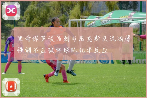里奇保罗谈马刺与尼克斯交流浅薄强调不应破坏球队化学反应