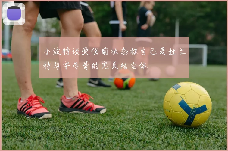 小波特谈受伤前状态称自己是杜兰特与字母哥的完美结合体