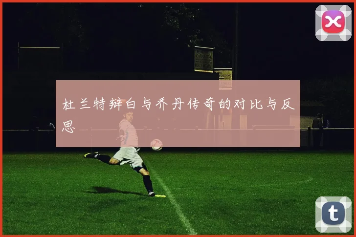 杜兰特辩白与乔丹传奇的对比与反思