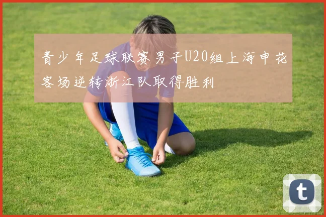青少年足球联赛男子U20组上海申花客场逆转浙江队取得胜利