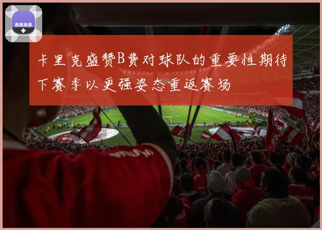 卡里克盛赞B费对球队的重要性期待下赛季以更强姿态重返赛场