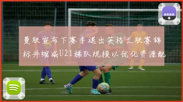 曼联宣布下赛季退出英格兰联赛锦标并缩减U21梯队规模以优化资源配置