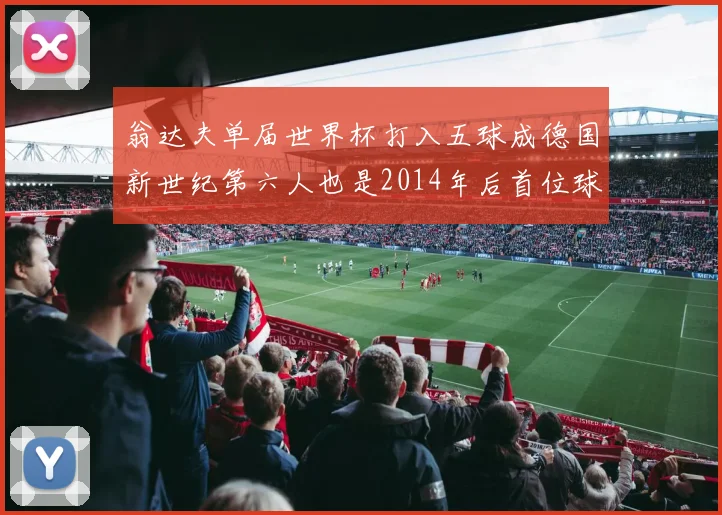 翁达夫单届世界杯打入五球成德国新世纪第六人也是2014年后首位球员