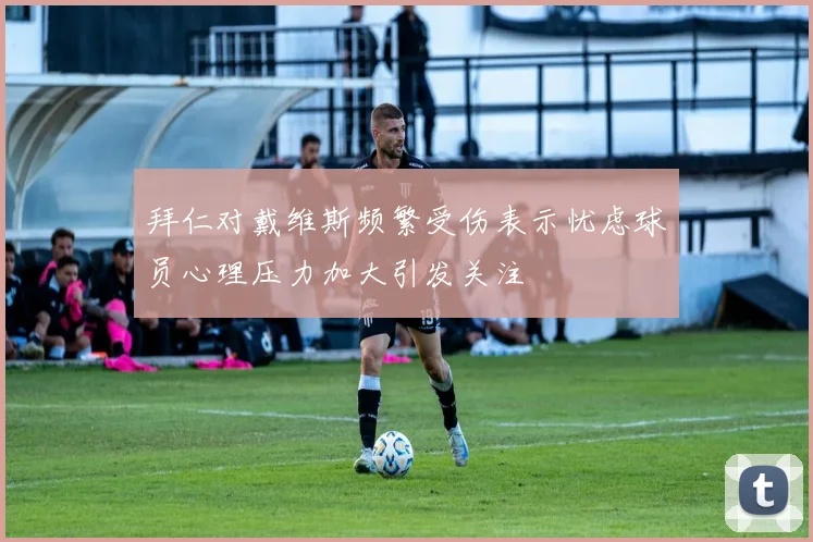 拜仁对戴维斯频繁受伤表示忧虑球员心理压力加大引发关注