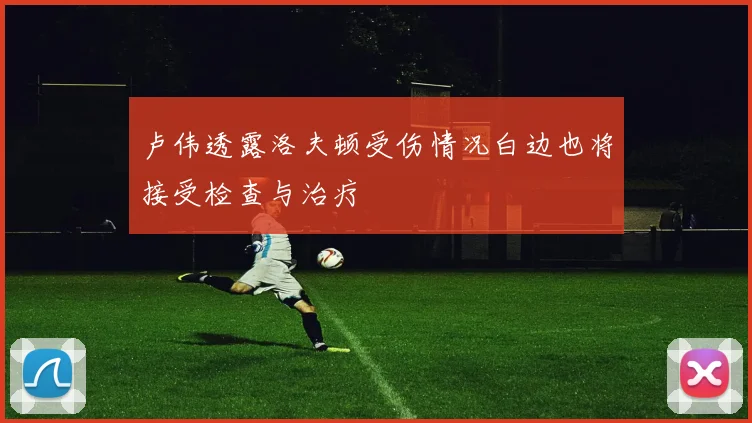 卢伟透露洛夫顿受伤情况白边也将接受检查与治疗