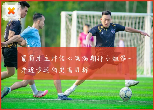 葡萄牙主帅信心满满期待小组第一并逐步迈向更高目标