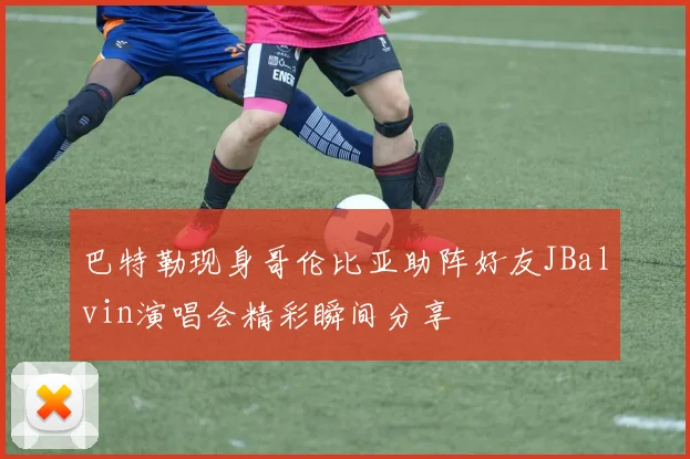 巴特勒现身哥伦比亚助阵好友JBalvin演唱会精彩瞬间分享