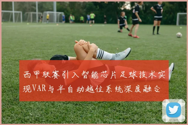 西甲联赛引入智能芯片足球技术实现VAR与半自动越位系统深度融合