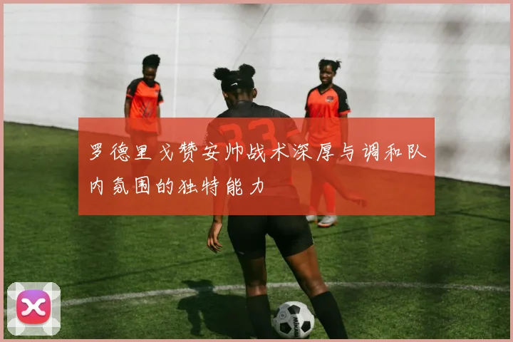 罗德里戈赞安帅战术深厚与调和队内氛围的独特能力