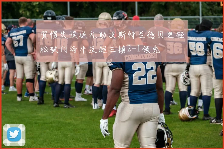 贺惯失误送礼助攻斯特兰德贝里轻松破门海牛反超三镇2-1领先