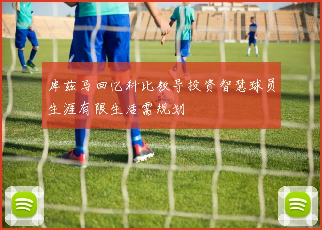 库兹马回忆科比教导投资智慧球员生涯有限生活需规划