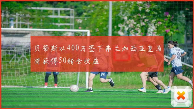 贝蒂斯以400万签下弗兰加西亚皇马将获得50转会收益