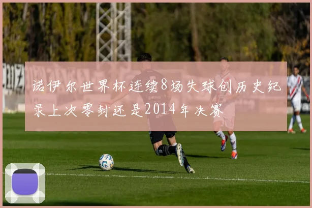 诺伊尔世界杯连续8场失球创历史纪录上次零封还是2014年决赛